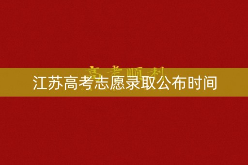 江苏高考志愿录取公布时间 江苏高考志愿录取公布时间