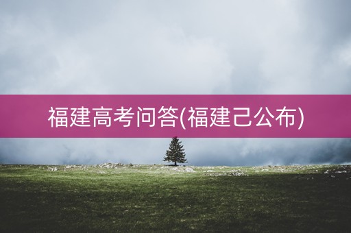 福建高考问答(福建己公布) 福建高考问答(福建己公布)