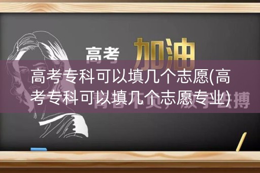 高考专科可以填几个志愿(高考专科可以填几个志愿专业) 高考专科可以填几个志愿(高考专科可以填几个志愿专业)