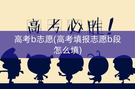 高考b志愿(高考填报志愿b段怎么填) 高考b志愿(高考填报志愿b段怎么填)