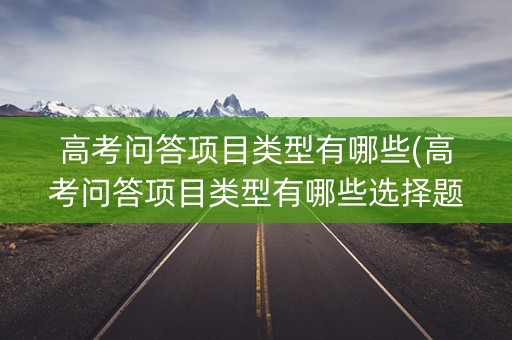 高考问答项目类型有哪些(高考问答项目类型有哪些选择题) 高考问答项目类型有哪些(高考问答项目类型有哪些选择题)