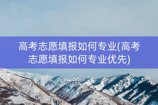 高考志愿填报如何专业(高考志愿填报如何专业优先) 高考志愿填报如何专业(高考志愿填报如何专业优先)