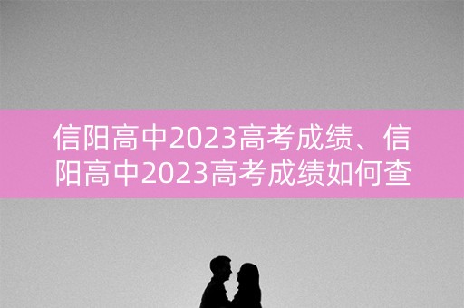 信阳高中2023高考成绩、信阳高中2023高考成绩如何查询