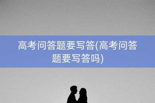 高考问答题要写答(高考问答题要写答吗) 高考问答题要写答(高考问答题要写答吗)