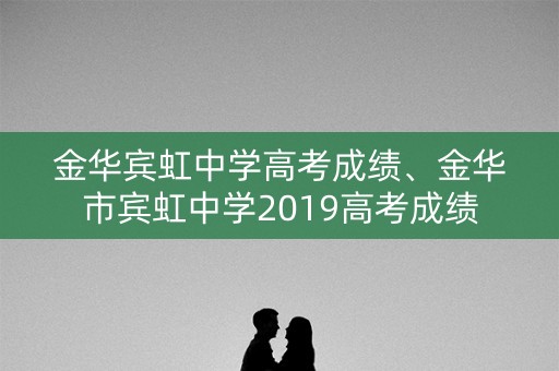 金华宾虹中学高考成绩、金华市宾虹中学2019高考成绩