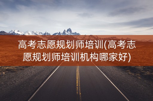 高考志愿规划师培训(高考志愿规划师培训机构哪家好) 高考志愿规划师培训(高考志愿规划师培训机构哪家好)