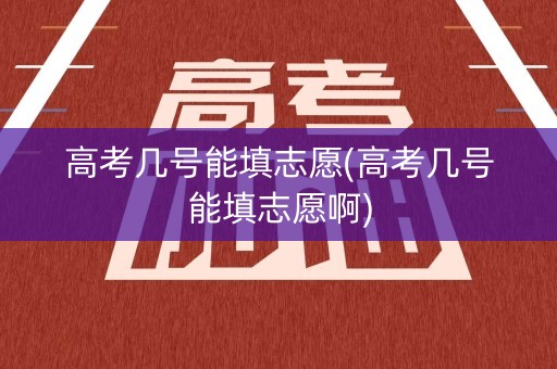 高考几号能填志愿(高考几号能填志愿啊) 高考几号能填志愿(高考几号能填志愿啊)