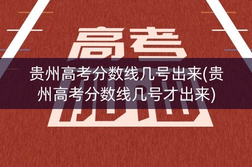贵州高考分数线几号出来(贵州高考分数线几号才出来)