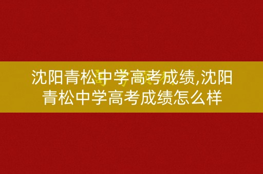 沈阳青松中学高考成绩,沈阳青松中学高考成绩怎么样