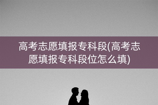 高考志愿填报专科段(高考志愿填报专科段位怎么填) 高考志愿填报专科段(高考志愿填报专科段位怎么填)