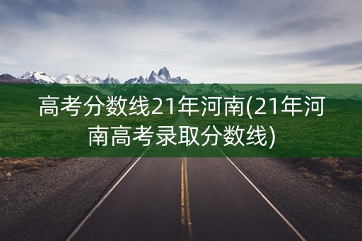 高考分数线21年河南(21年河南高考录取分数线)