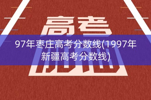 97年枣庄高考分数线(1997年新疆高考分数线)