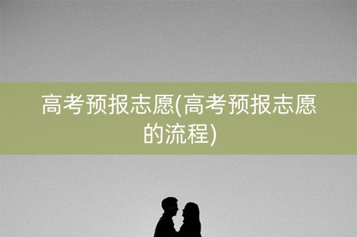 高考预报志愿(高考预报志愿的流程) 高考预报志愿(高考预报志愿的流程)
