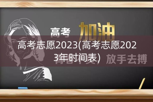 高考志愿2023(高考志愿2023年时间表)