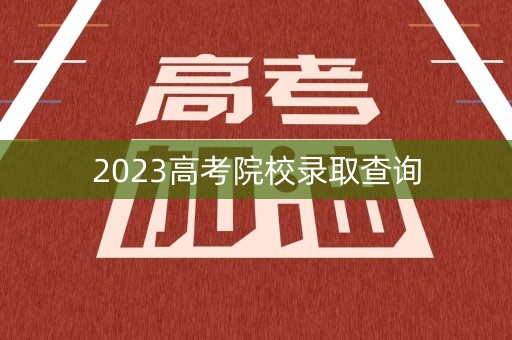 2023高考院校录取查询 2023高考院校录取查询