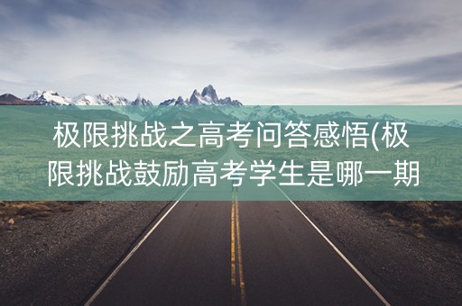 极限挑战之高考问答感悟(极限挑战鼓励高考学生是哪一期) 极限挑战之高考问答感悟(极限挑战鼓励高考学生是哪一期)