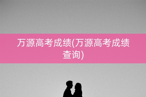 万源高考成绩(万源高考成绩查询)