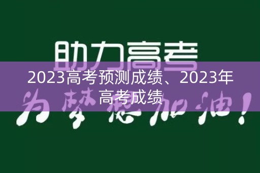 2023高考预测成绩、2023年高考成绩