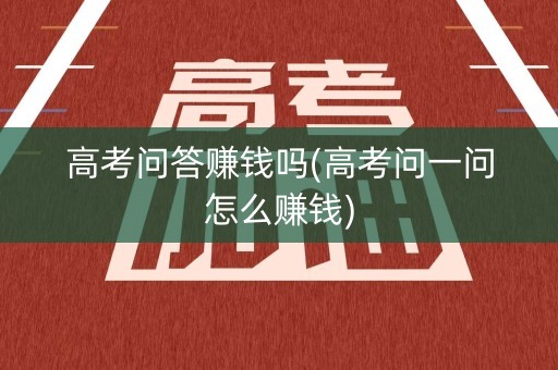 高考问答赚钱吗(高考问一问怎么赚钱)