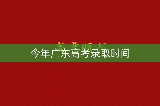 今年广东高考录取时间 今年广东高考录取时间