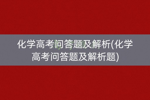 化学高考问答题及解析(化学高考问答题及解析题)