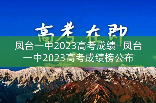 凤台一中2023高考成绩—凤台一中2023高考成绩榜公布