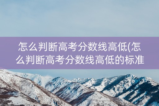 怎么判断高考分数线高低(怎么判断高考分数线高低的标准)