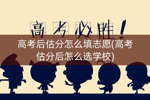 高考后估分怎么填志愿(高考估分后怎么选学校)