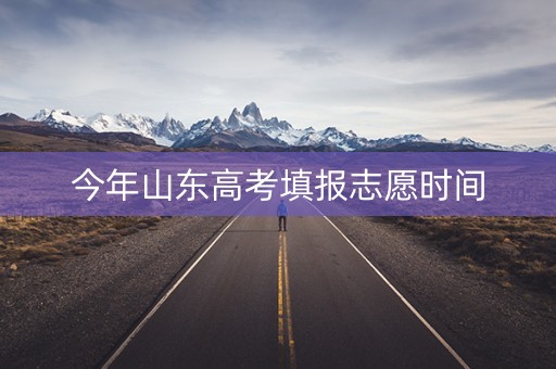 今年山东高考填报志愿时间 今年山东高考填报志愿时间