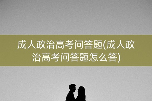 成人政治高考问答题(成人政治高考问答题怎么答) 成人政治高考问答题(成人政治高考问答题怎么答)