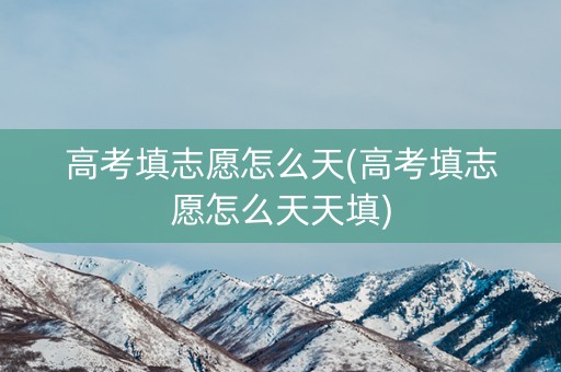 高考填志愿怎么天(高考填志愿怎么天天填)