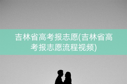 吉林省高考报志愿(吉林省高考报志愿流程视频) 吉林省高考报志愿(吉林省高考报志愿流程视频)