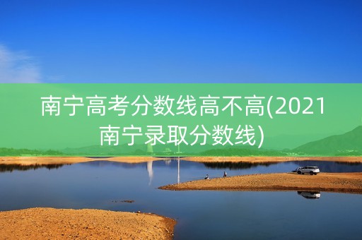 南宁高考分数线高不高(2021南宁录取分数线)