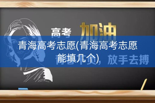 青海高考志愿(青海高考志愿能填几个)