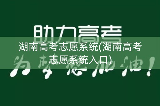 湖南高考志愿系统(湖南高考志愿系统入口) 湖南高考志愿系统(湖南高考志愿系统入口)