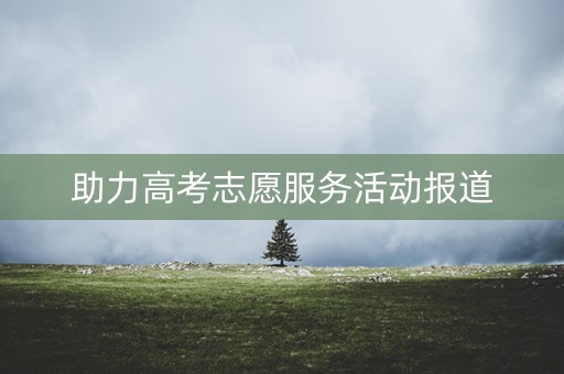助力高考志愿服务活动报道 助力高考志愿服务活动报道