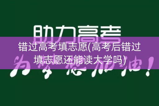 错过高考填志愿(高考后错过填志愿还能读大学吗) 错过高考填志愿(高考后错过填志愿还能读大学吗)
