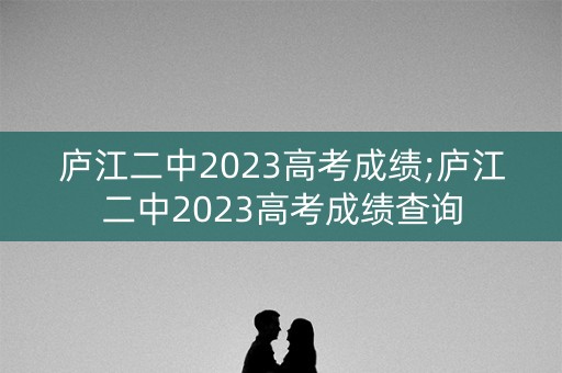 庐江二中2023高考成绩;庐江二中2023高考成绩查询