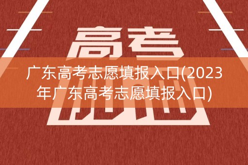 广东高考志愿填报入口(2023年广东高考志愿填报入口) 广东高考志愿填报入口(2023年广东高考志愿填报入口)