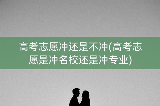 高考志愿冲还是不冲(高考志愿是冲名校还是冲专业) 高考志愿冲还是不冲(高考志愿是冲名校还是冲专业)