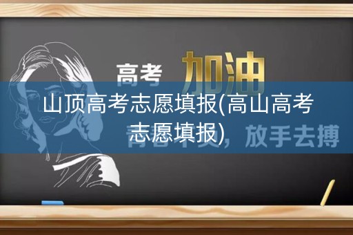 山顶高考志愿填报(高山高考志愿填报) 山顶高考志愿填报(高山高考志愿填报)