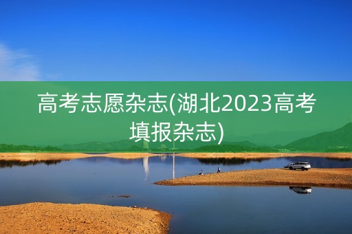 高考志愿杂志(湖北2023高考填报杂志) 高考志愿杂志(湖北2023高考填报杂志)