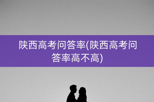 陕西高考问答率(陕西高考问答率高不高) 陕西高考问答率(陕西高考问答率高不高)