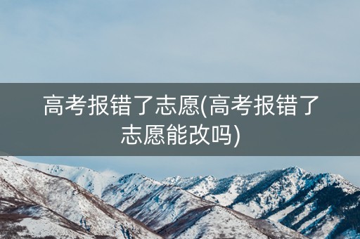 高考报错了志愿(高考报错了志愿能改吗) 高考报错了志愿(高考报错了志愿能改吗)