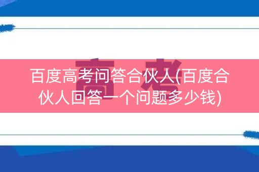 百度高考问答合伙人(百度合伙人回答一个问题多少钱) 百度高考问答合伙人(百度合伙人回答一个问题多少钱)