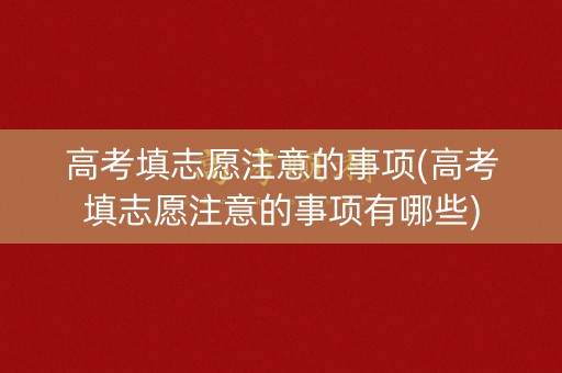 高考填志愿注意的事项(高考填志愿注意的事项有哪些) 高考填志愿注意的事项(高考填志愿注意的事项有哪些)