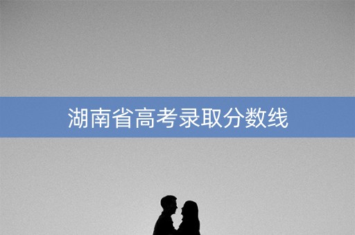 湖南省高考录取分数线