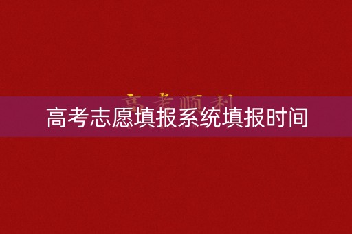 高考志愿填报系统填报时间 高考志愿填报系统填报时间