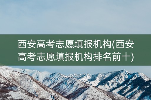 西安高考志愿填报机构(西安高考志愿填报机构排名前十) 西安高考志愿填报机构(西安高考志愿填报机构排名前十)