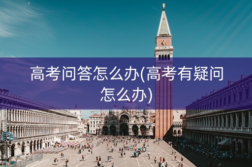 高考问答怎么办(高考有疑问怎么办) 高考问答怎么办(高考有疑问怎么办)
